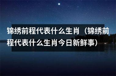 前程万里指什么生肖_十二生肖前程似锦_前程顺指什么生肖