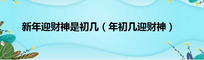 迎财神是初几_迎财神到底是初几_迎财神是什么