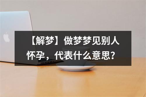 【解梦】做梦梦见别人怀孕，代表什么意思？