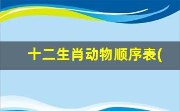 十二生肖动物顺序表(十二生肖的动物排顺序)