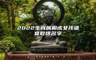 2022生肖属相虎女孩适宜取啥名字